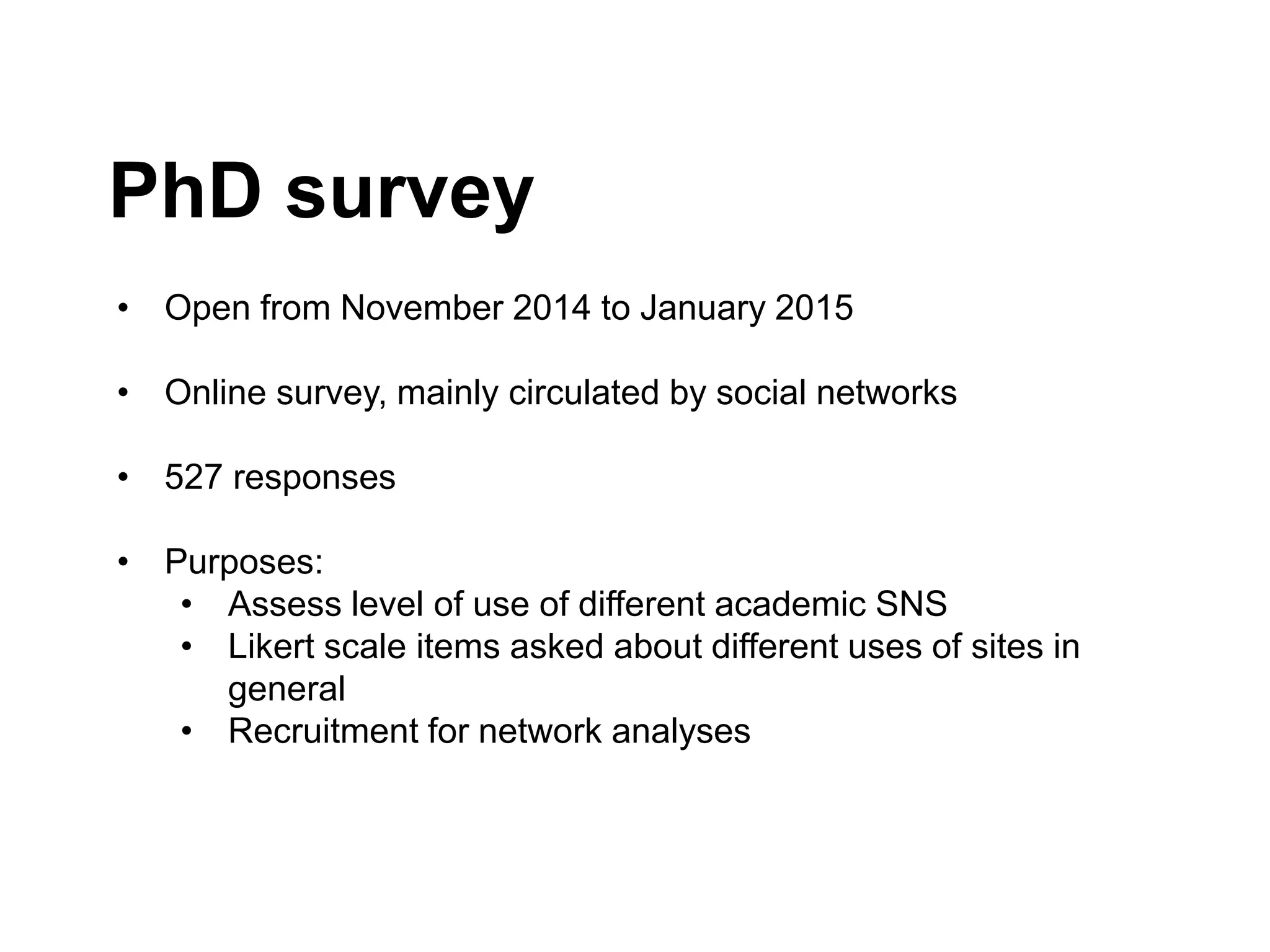 PhD survey
• Open from November 2014 to January 2015
• Online survey, mainly circulated by social networks
• 527 responses
• Purposes:
• Assess level of use of different academic SNS
• Likert scale items asked about different uses of sites in
general
• Recruitment for network analyses
 