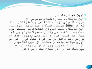 130
‫دو‬ ‫اوپن‬.‫او‬.‫ای‬.‫آر‬
‫از‬ ‫موضوعی‬ ‫راهنمای‬ ‫یک‬ ،‫پایگاه‬ ‫این‬
‫است‬ ‫تحقیقاتی‬ ‫و‬ ‫دانشگاهی‬ ‫آزاد‬ ‫سپردنگاههای‬
‫از‬ ‫که‬2006‫شد‬ ‫ریزی‬ ‫پایه‬ ‫الند‬ ‫دانشگاه‬ ‫توسط‬.
‫خود‬ ‫سیستم‬ ‫به‬ ‫اطالعات‬ ‫افزودن‬ ‫جهت‬ ‫پایگاه‬ ‫این‬
‫که‬ ‫سایتهایی‬ ً‫معموال‬ ‫و‬ ‫زند‬ ‫می‬ ‫انتخاب‬ ‫به‬ ‫دست‬
‫پذیرد‬ ‫نمی‬ ‫دارند‬ ‫عبور‬ ‫کلمه‬ ‫به‬ ‫نیاز‬.‫آن‬ ‫هدف‬
‫فراهم‬ ‫و‬ ‫دانشگاهی‬ ‫مراکز‬ ‫در‬ ‫دانش‬ ‫رشد‬ ‫بررسی‬
‫سپردنگاههای‬ ‫از‬ ‫مستند‬ ‫و‬ ‫جامع‬ ‫سیاهه‬ ‫آوری‬
‫است‬ ‫آزاد‬.‫توسعه‬ ‫درصد‬ ‫فراوان‬ ‫زیر‬ ‫تصویر‬
‫دهد‬ ‫می‬ ‫نشان‬ ‫جهان‬ ‫در‬ ‫را‬ ‫سپردنگاهها‬.
 