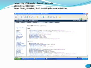 133
University of Nevada. Free E-Journals
Contains 73 journals
From DOAJ, PubMed, SciELO and individual socurces
 