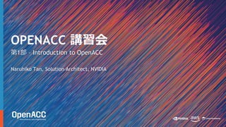 第1部 – Introduction to OpenACC
Naruhiko Tan, Solution Architect, NVIDIA
OPENACC 講習会
 