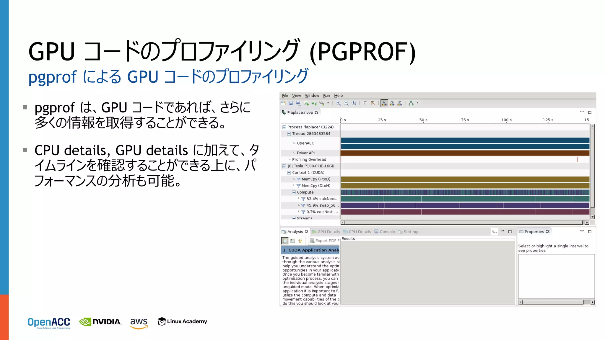 GPU コードのプロファイリング (PGPROF)
§ pgprof は、GPU コードであれば、さらに
多くの情報を取得することができる。
§ CPU details, GPU details に加えて、タ
イムラインを確認することができる上に、パ
フォーマンスの分析も可能。
pgprof による GPU コードのプロファイリング
 