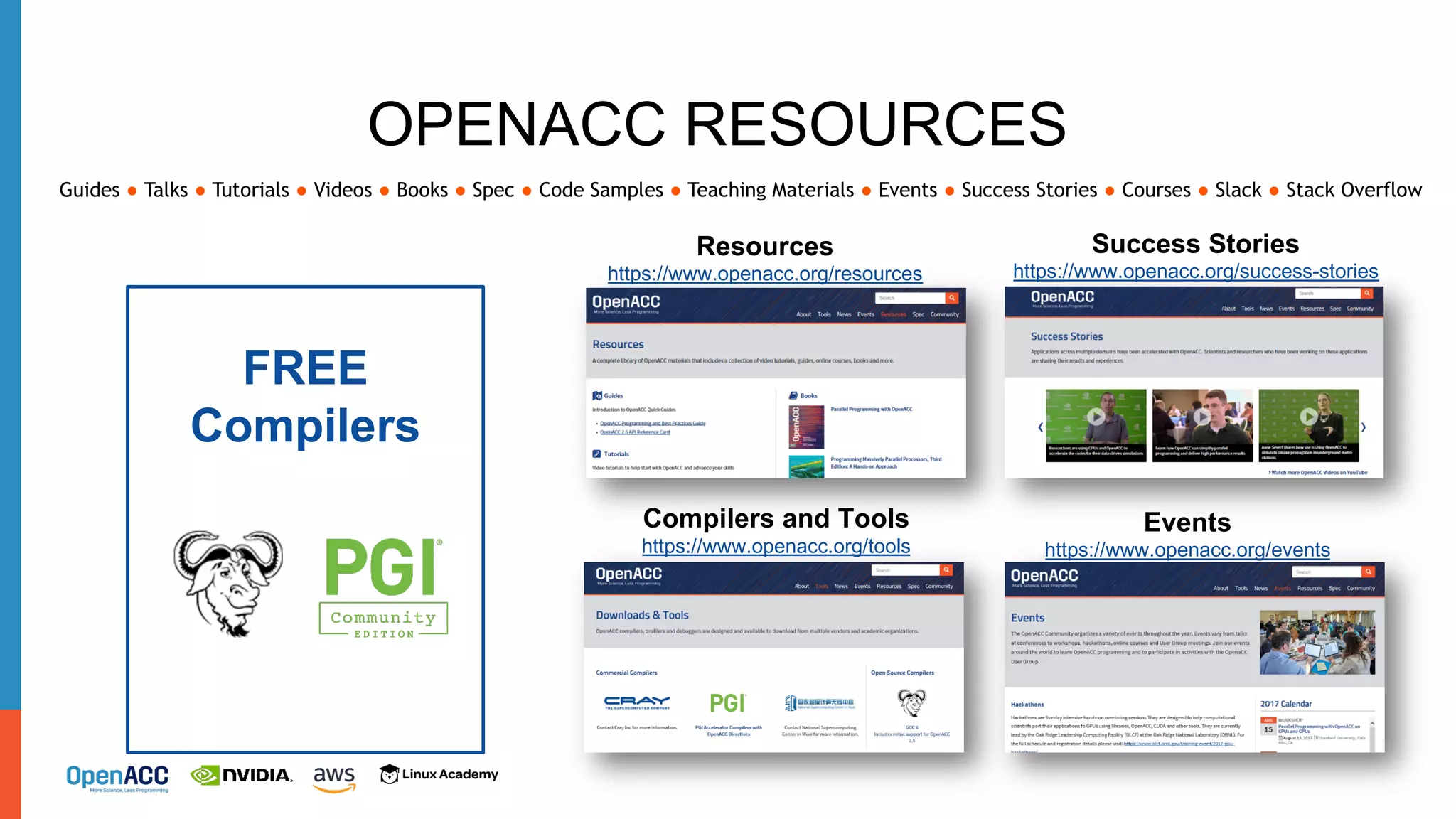 Resources
https://www.openacc.org/resources
Success Stories
https://www.openacc.org/success-stories
Events
https://www.openacc.org/events
OPENACC RESOURCES
Guides ● Talks ● Tutorials ● Videos ● Books ● Spec ● Code Samples ● Teaching Materials ● Events ● Success Stories ● Courses ● Slack ● Stack Overflow
Compilers and Tools
https://www.openacc.org/tools
FREE
Compilers
 