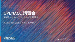 第3部 – OpenACC によるループの最適化
Naruhiko Tan, Solution Architect, NVIDIA
OPENACC 講習会
 