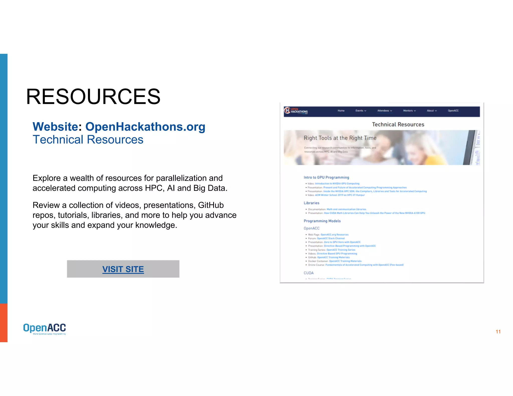 11
RESOURCES
Website: OpenHackathons.org
Technical Resources
VISIT SITE
Explore a wealth of resources for parallelization and
accelerated computing across HPC, AI and Big Data.
Review a collection of videos, presentations, GitHub
repos, tutorials, libraries, and more to help you advance
your skills and expand your knowledge.
 