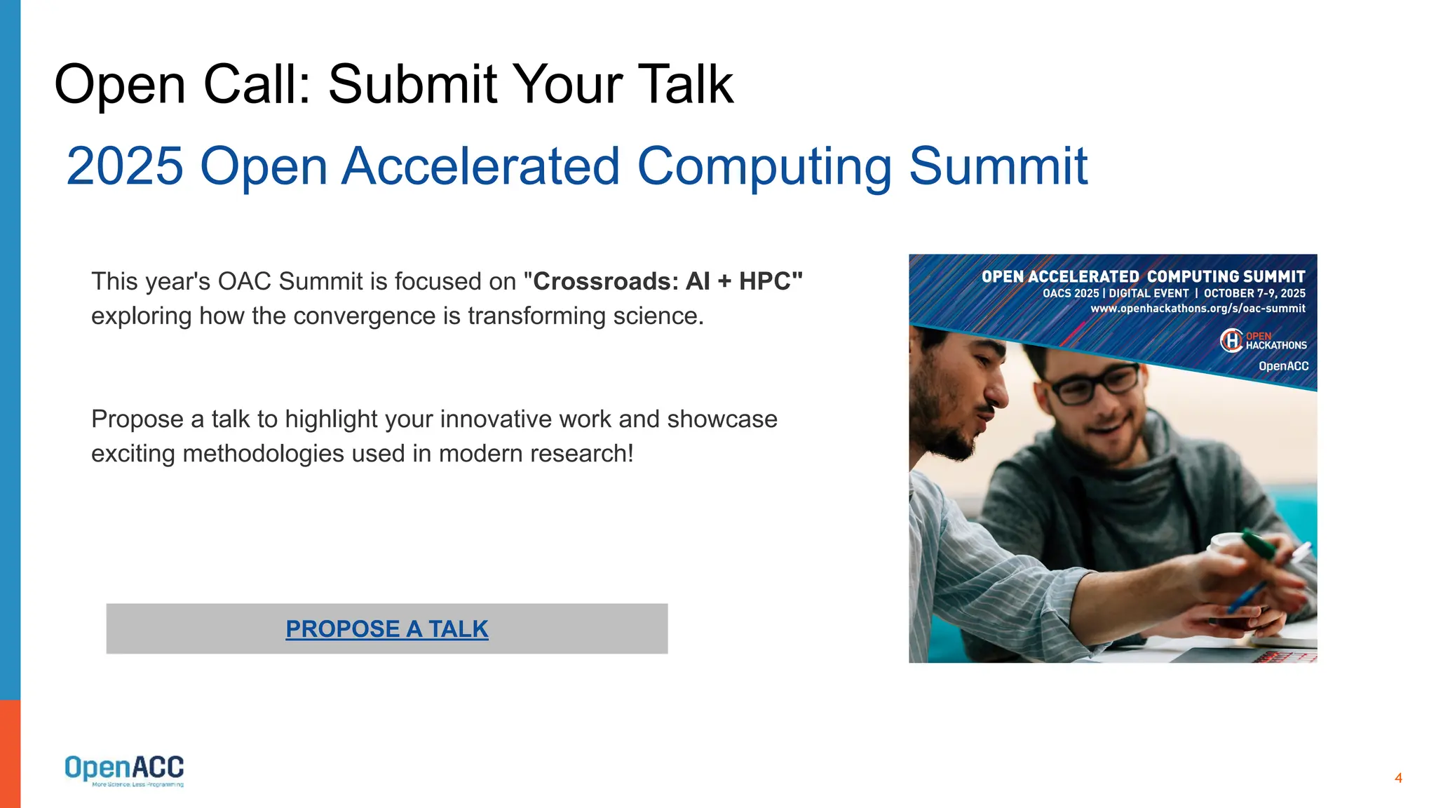 4
PROPOSE A TALK
This year's OAC Summit is focused on "Crossroads: AI + HPC"
exploring how the convergence is transforming science.
Propose a talk to highlight your innovative work and showcase
exciting methodologies used in modern research!
Open Call: Submit Your Talk
2025 Open Accelerated Computing Summit
 