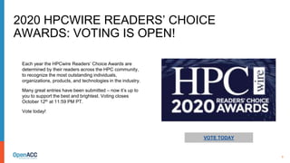 9
VOTE TODAY
Each year the HPCwire Readers’ Choice Awards are
determined by their readers across the HPC community,
to recognize the most outstanding individuals,
organizations, products, and technologies in the industry.
Many great entries have been submitted – now it’s up to
you to support the best and brightest. Voting closes
October 12th at 11:59 PM PT.
Vote today!
2020 HPCWIRE READERS’ CHOICE
AWARDS: VOTING IS OPEN!
 