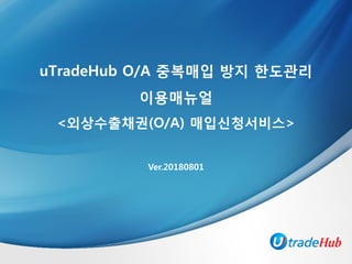 Ver.20180801
uTradeHub O/A 중복매입 방지 한도관리
이용매뉴얼
<외상수출채권(O/A) 매입신청서비스>
 