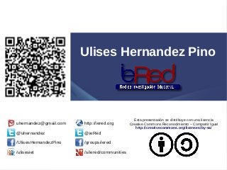 uhernandez@gmail.com
@uhernandez
/UlisesHernandezPino
/ulisesiet
http://iered.org
@ieRed
/groups/iered
/s/iered/communities
Esta presentación se distribuye con una licencia
Creative Commons Reconocimiento – Compartir Igual
http://creativecommons.org/licenses/by-sa/
Ulises Hernandez Pino
 