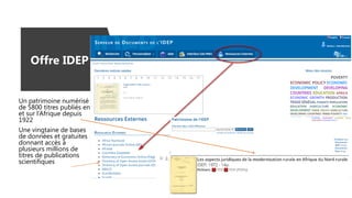 Offre IDEP
Un patrimoine numérisé
de 5800 titres publiés en
et sur l’Afrique depuis
1922
Une vingtaine de bases
de données et gratuites
donnant accès à
plusieurs millions de
titres de publications
scientifiques
 