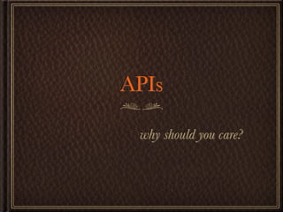 APIs

 why should you care?
 
