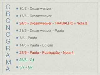 C   10/5 - Dreamweaver
R   17/5 - Dreamweaver
O   24/5 - Dreamweaver - TRABALHO - Nota 3
N   31/5 - Dreamweaver - Pauta
O   7/6 - Pauta
G   14/6 - Pauta - Edição
R
    21/6 - Pauta - Publicação - Nota 4
A
    28/6 - G1
M
A   5/7 - G2
 