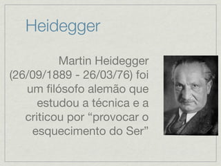 Heidegger
          Martin Heidegger
(26/09/1889 - 26/03/76) foi
   um ﬁlósofo alemão que
      estudou a técnica e a
   criticou por “provocar o
    esquecimento do Ser”
 