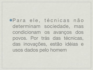 Para ele, técnicas não
determinam sociedade, mas
condicionam os avanços dos
povos. Por trás das técnicas,
das inovações, estão idéias e
usos dados pelo homem
 