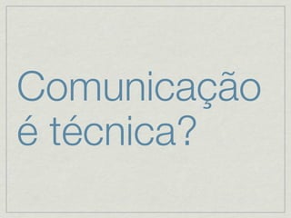 Comunicação
é técnica?
 