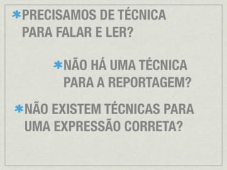 PRECISAMOS DE TÉCNICA
PARA FALAR E LER?

      NÃO HÁ UMA TÉCNICA
      PARA A REPORTAGEM?
NÃO EXISTEM TÉCNICAS PARA
UMA EXPRESSÃO CORRETA?
 