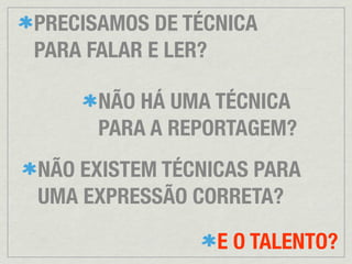 PRECISAMOS DE TÉCNICA
PARA FALAR E LER?

      NÃO HÁ UMA TÉCNICA
      PARA A REPORTAGEM?
NÃO EXISTEM TÉCNICAS PARA
UMA EXPRESSÃO CORRETA?

                 E O TALENTO?
 
