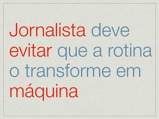 Jornalista deve
evitar que a rotina
o transforme em
máquina
 