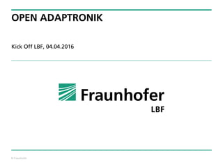 © Fraunhofer
OPEN ADAPTRONIK
Kick Off LBF, 04.04.2016
 
