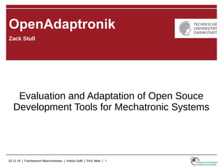 20.12.16 | Fachbereich Maschinenbau | Institut SzM | Prof. Melz | 1
Zack Stull
OpenAdaptronik
Evaluation and Adaptation of Open Souce
Development Tools for Mechatronic Systems
 