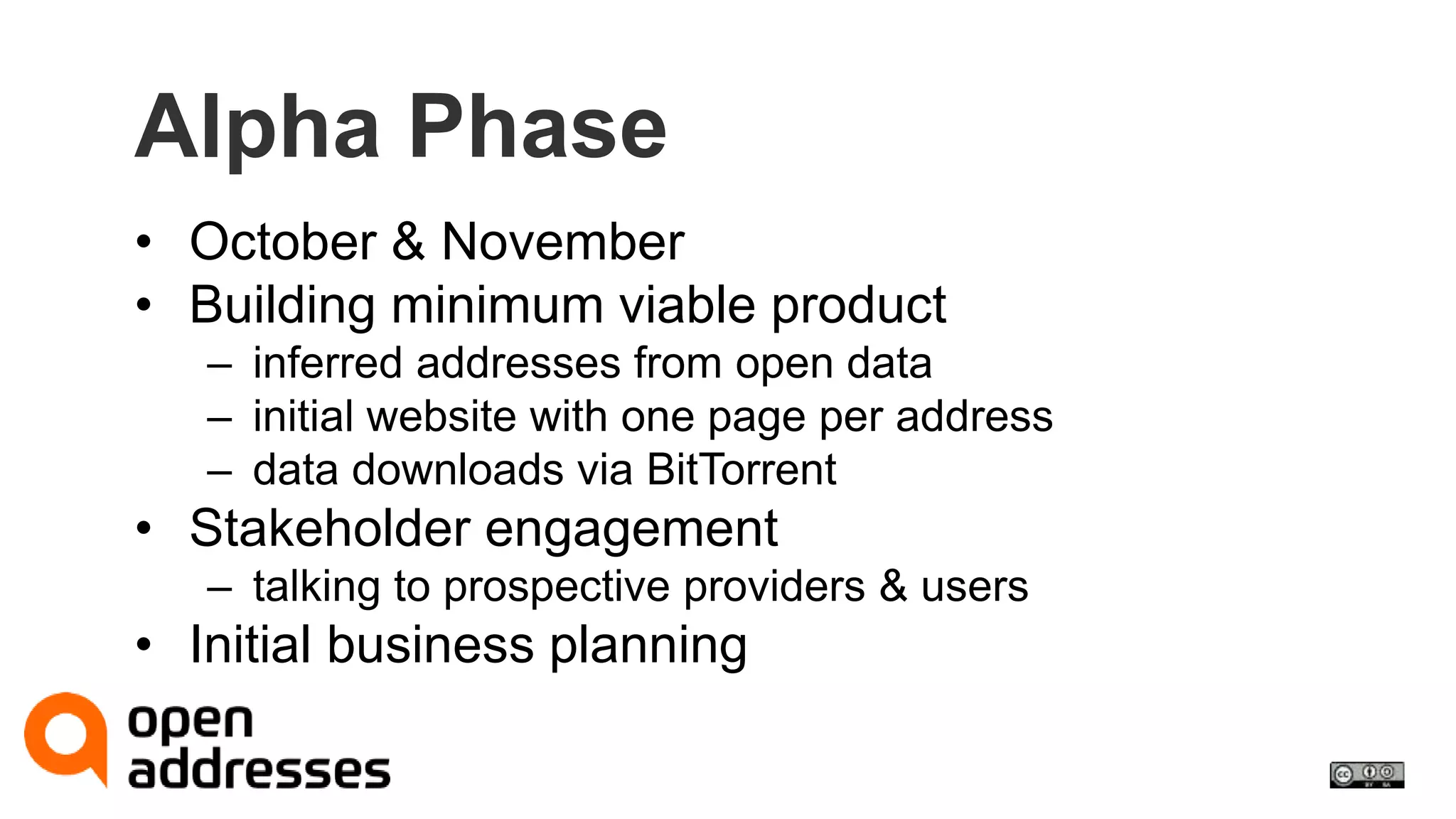Alpha Phase 
• October & November 
• Building minimum viable product 
– inferred addresses from open data 
– initial website with one page per address 
– data downloads via BitTorrent 
• Stakeholder engagement 
– talking to prospective providers & users 
• Initial business planning 
 