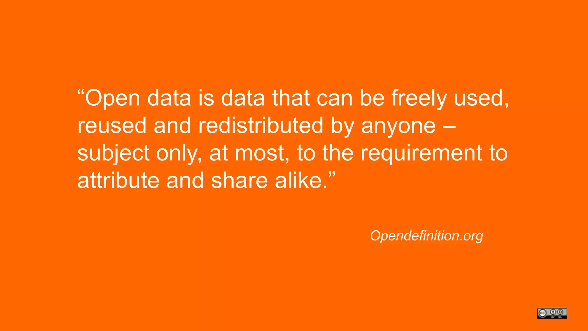 “Open data is data that can be freely used, 
reused and redistributed by anyone – 
subject only, at most, to the requirement to 
attribute and share alike.” 
Opendefinition.org 
 