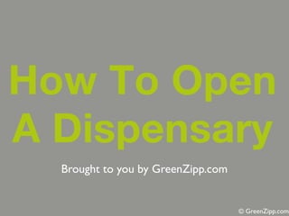 How To Open
A Dispensary
  Brought to you by GreenZipp.com


                                    © GreenZipp.com
 