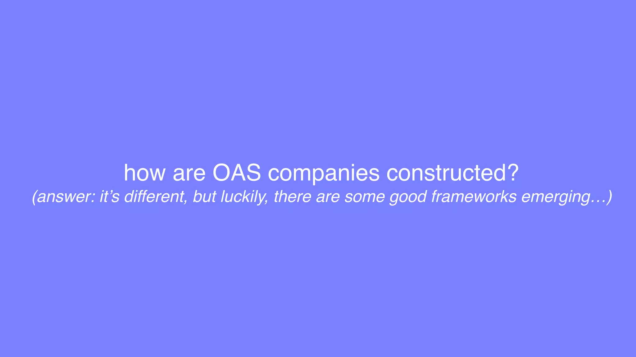 how are OAS companies constructed?
(answer: it’s different, but luckily, there are some good frameworks emerging…)
 