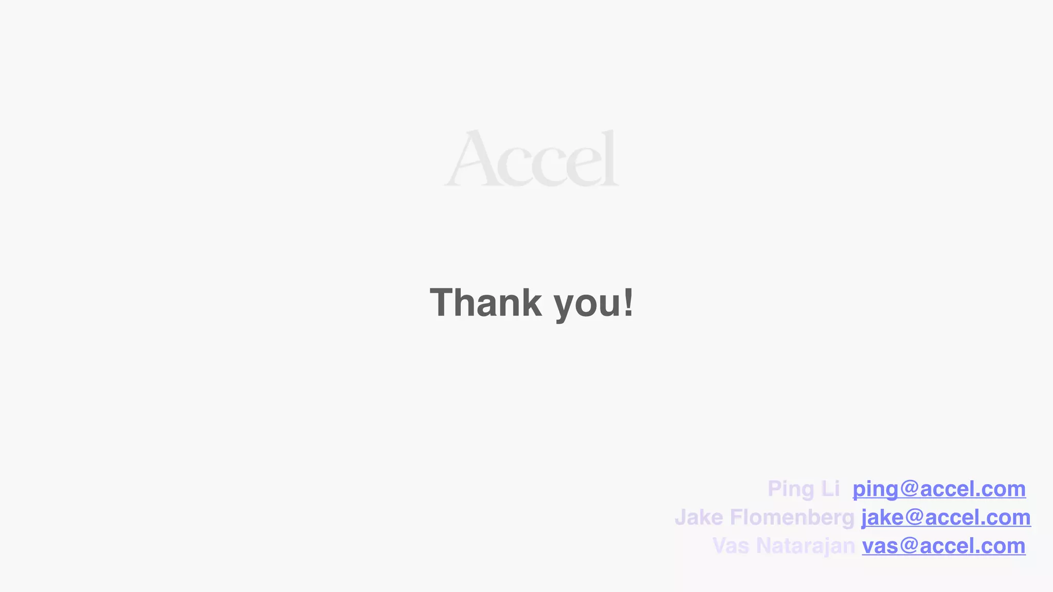 Thank you!
Ping Li ping@accel.com
Jake Flomenberg jake@accel.com
Vas Natarajan vas@accel.com
 
