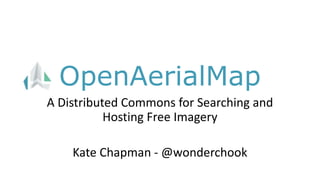 OpenAerialMap
A Distributed Commons for Searching and
Hosting Free Imagery
Kate Chapman - @wonderchook
 