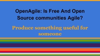 OpenAgile: Is Free And Open 
Source communities Agile? 
Produce something useful for 
someone 
 