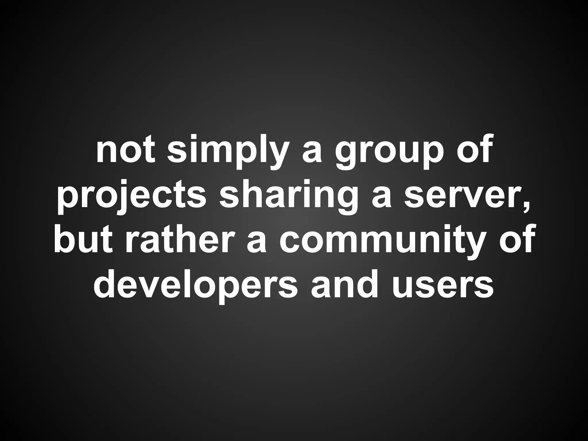 not simply a group of
projects sharing a server,
but rather a community of
  developers and users
 