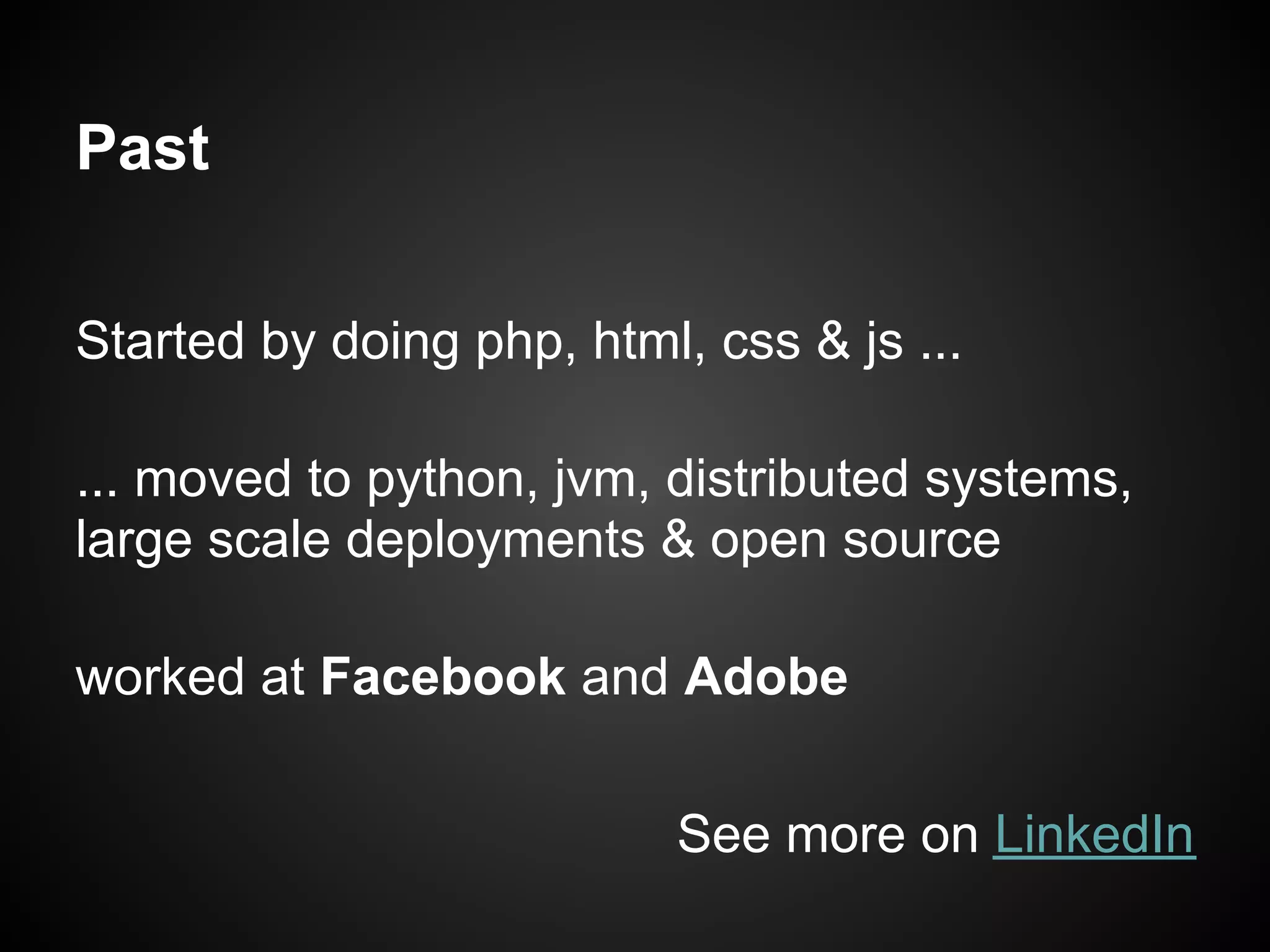 Past

Started by doing php, html, css & js ...

... moved to python, jvm, distributed systems,
large scale deployments & open source

worked at Facebook and Adobe

                           See more on LinkedIn
 