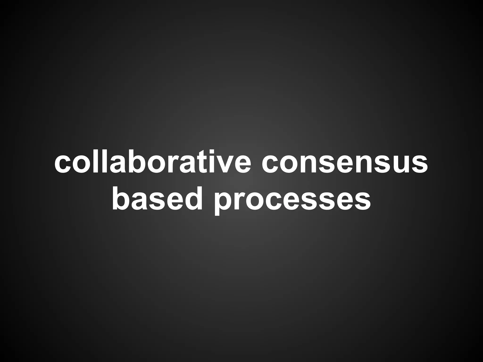 collaborative consensus
    based processes
 