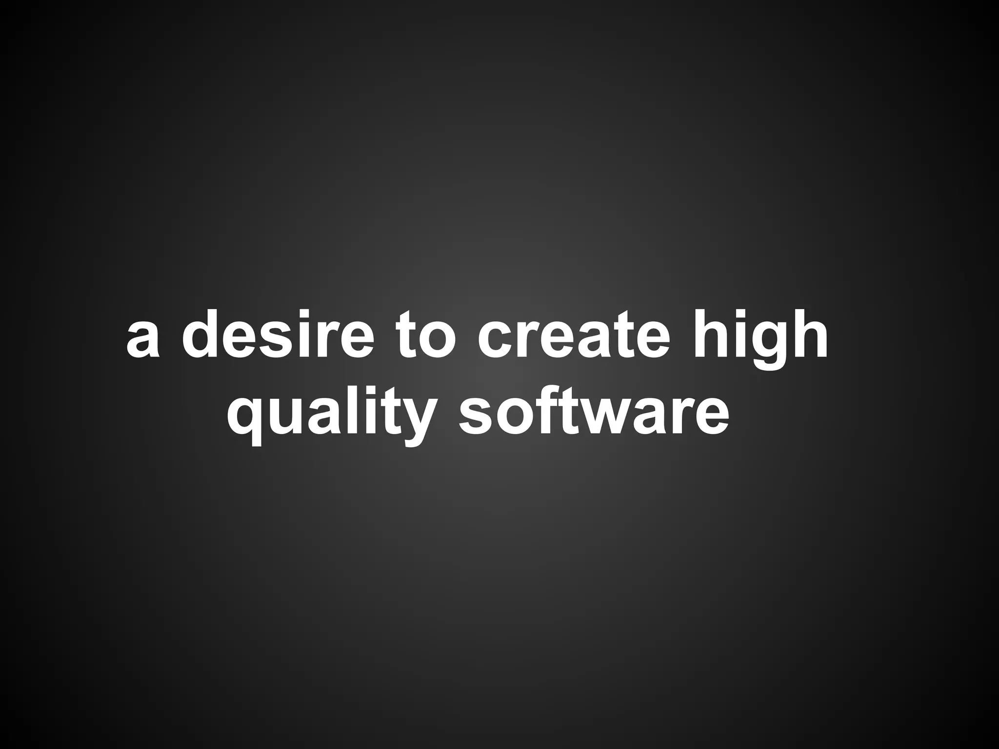 a desire to create high
   quality software
 