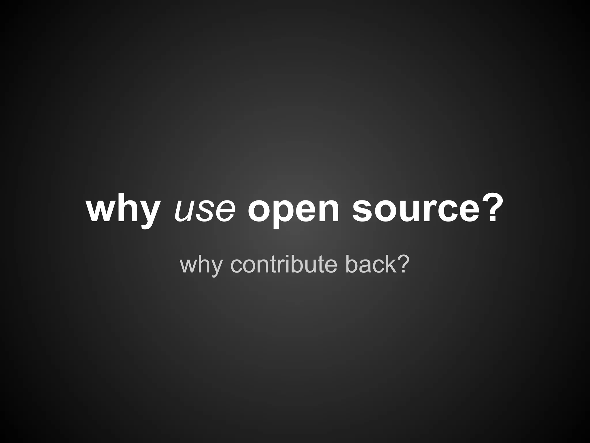 why use open source?
    why contribute back?
 