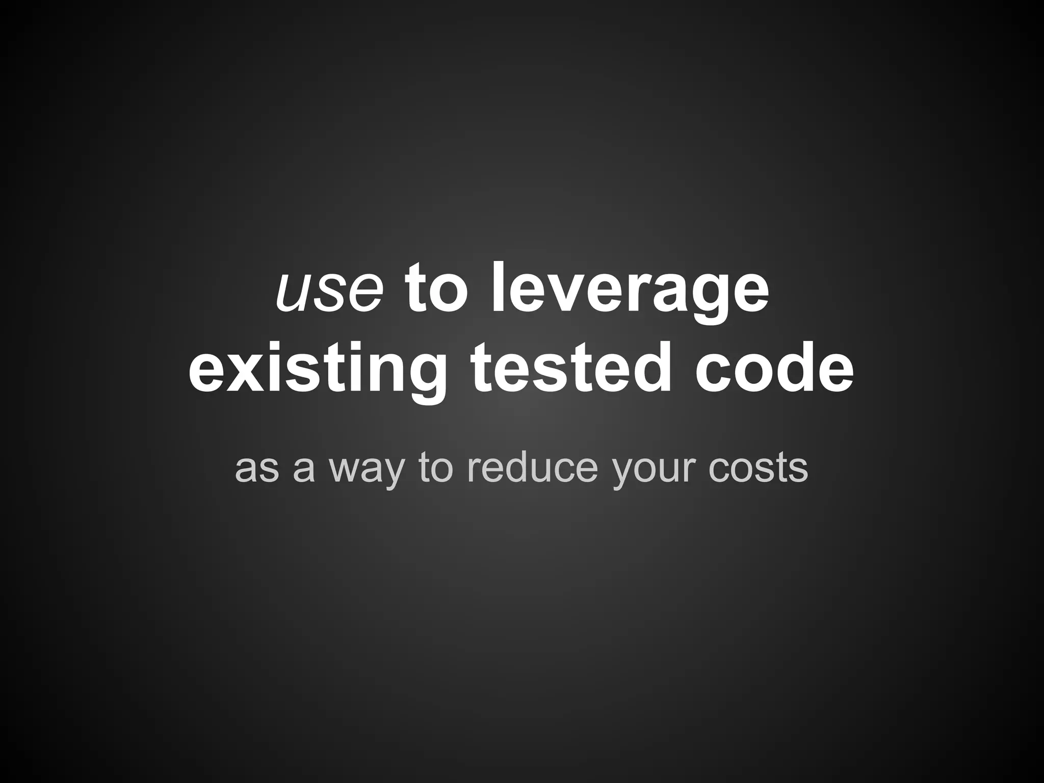 use to leverage
existing tested code
 as a way to reduce your costs
 