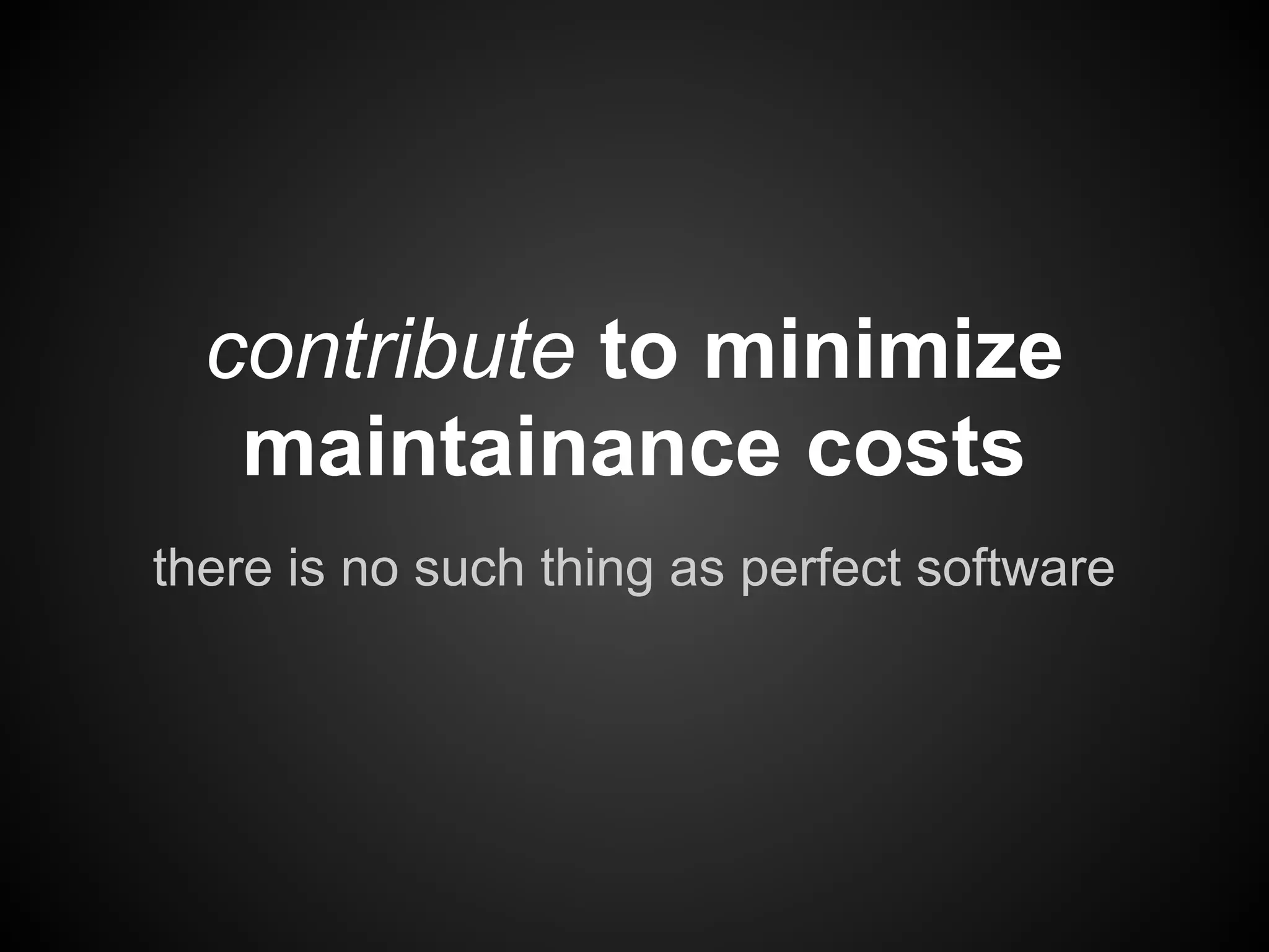 contribute to minimize
   maintainance costs
there is no such thing as perfect software
 