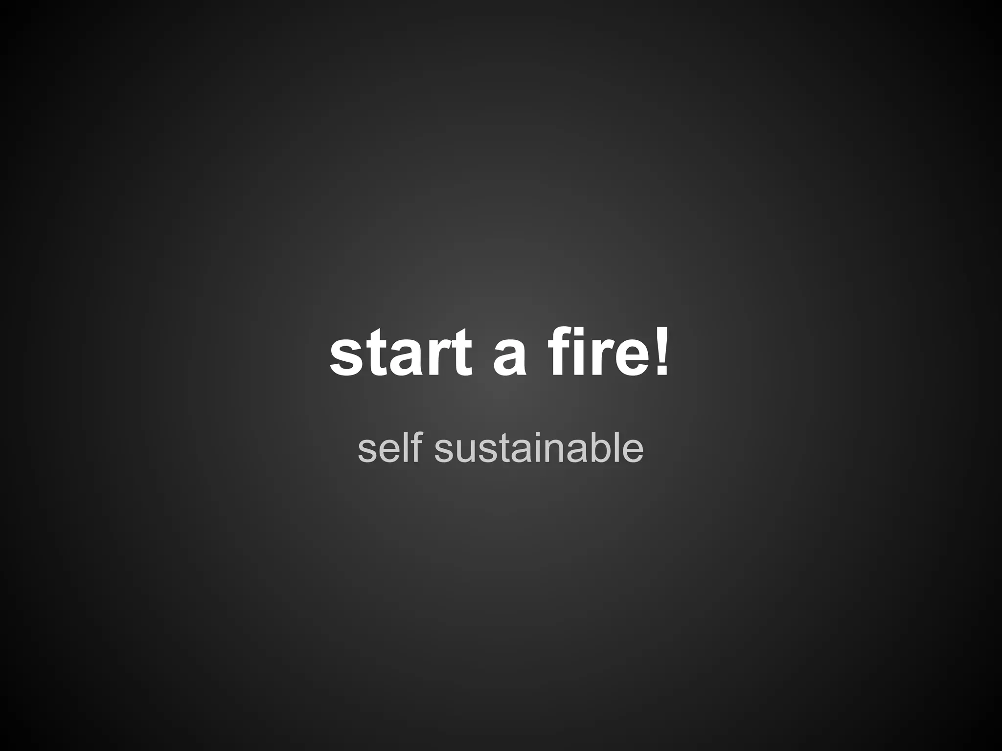 start a fire!
 self sustainable
 