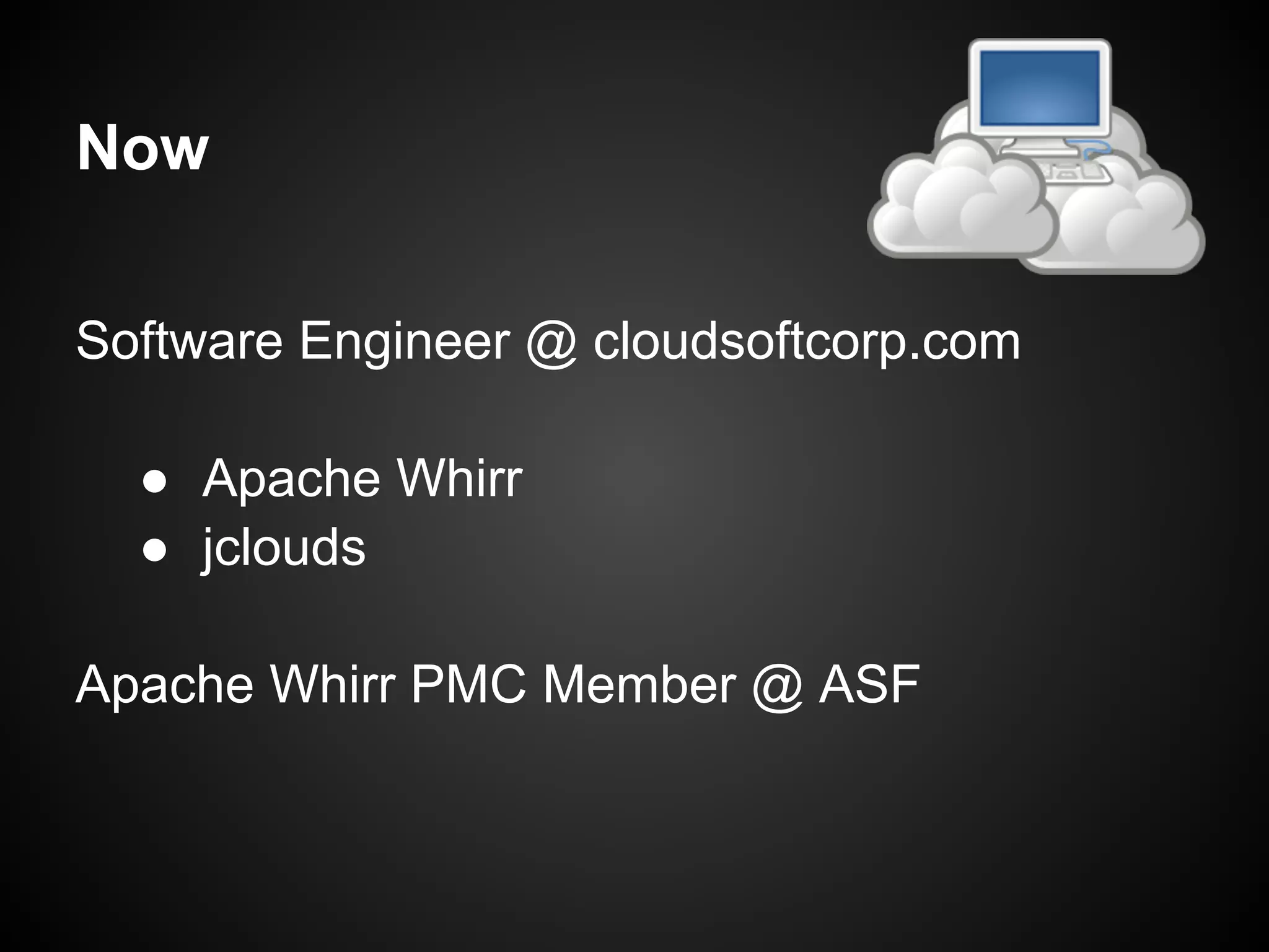 Now

Software Engineer @ cloudsoftcorp.com

  ● Apache Whirr
  ● jclouds

Apache Whirr PMC Member @ ASF
 