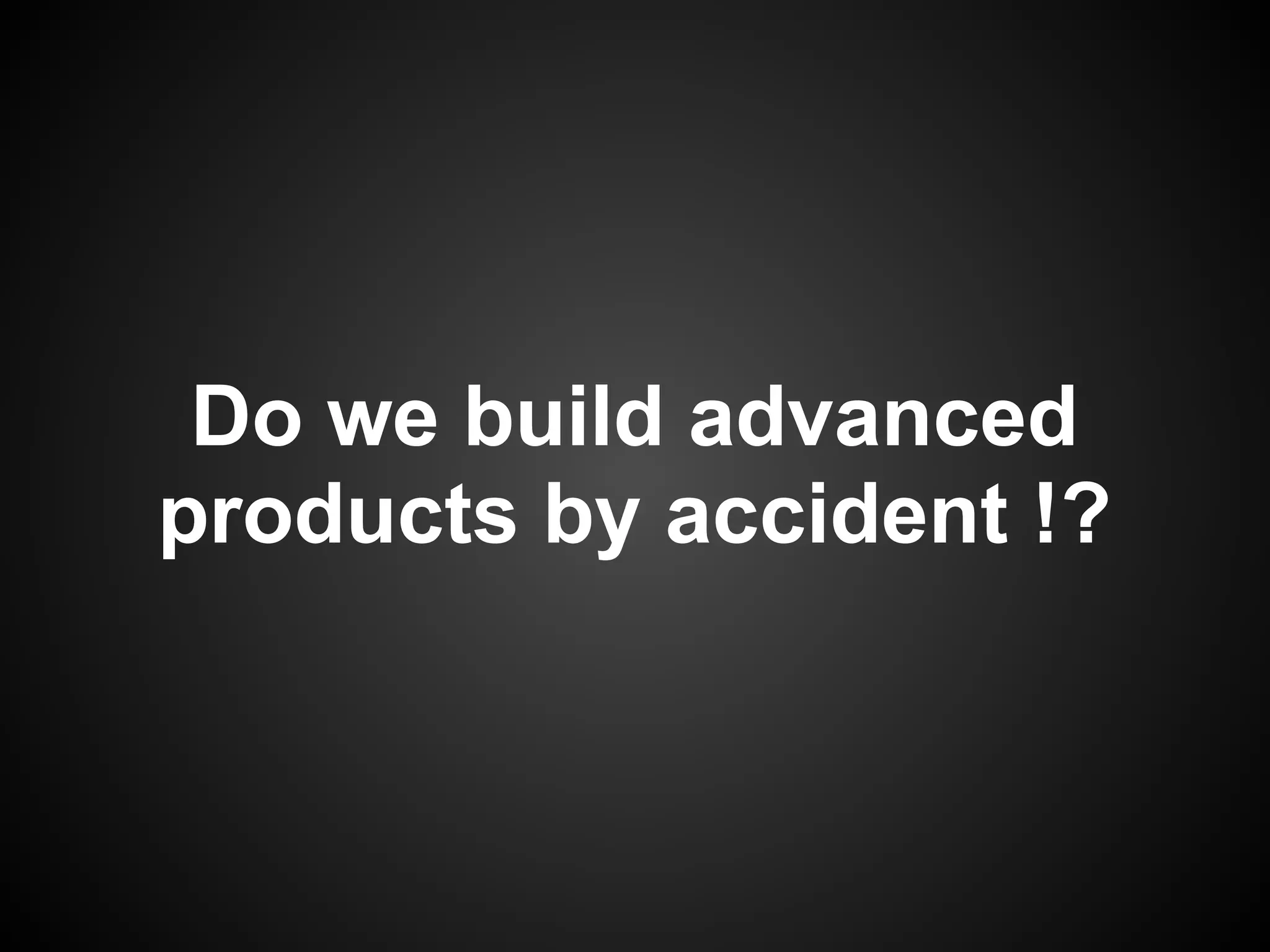Do we build advanced
products by accident !?
 