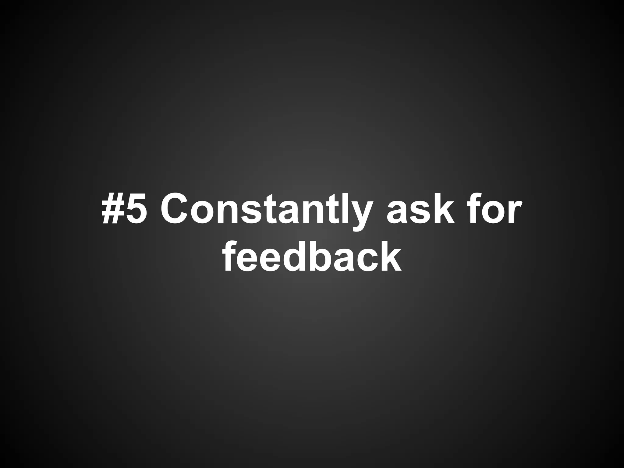 #5 Constantly ask for
     feedback
 