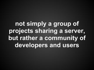 not simply a group of
projects sharing a server,
but rather a community of
  developers and users
 