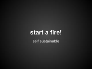 start a fire!
 self sustainable
 