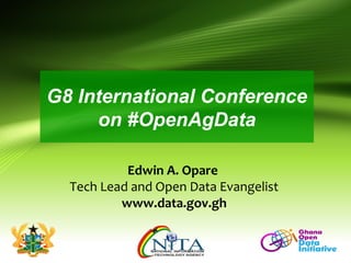 G8 International Conference
on #OpenAgData
Edwin A. Opare
Tech Lead and Open Data Evangelist
www.data.gov.gh
 
