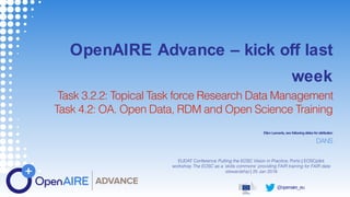 @openaire_eu
OpenAIRE Advance – kick off last
week
Task 3.2.2: Topical Task force Research Data Management
Task 4.2: OA. Open Data, RDM and Open Science Training
Ellen Leenarts, see following slides for attribution
EUDAT Conference Putting the EOSC Vision in Practice, Porto | EOSCpilot
workshop The EOSC as a ‘skills commons’ providing FAIR training for FAIR data
stewardship | 25 Jan 2018
DANS
 