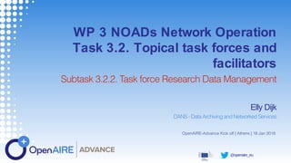 @openaire_eu
WP 3 NOADs Network Operation
Task 3.2. Topical task forces and
facilitators
Subtask 3.2.2. Task force Research Data Management
Elly Dijk
DANS - Data Archiving and Networked Services
OpenAIRE-Advance Kick off | Athens | 18 Jan 2018
 