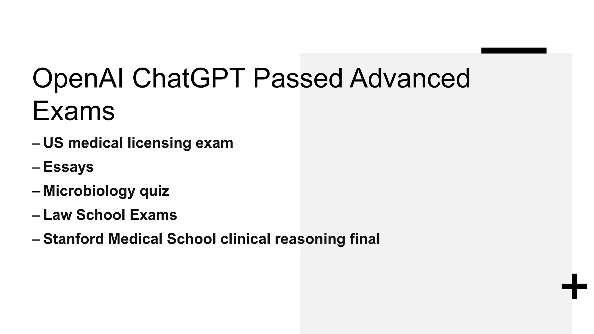 OpenAI ChatGPT Passed Advanced
Exams
– US medical licensing exam
– Essays
– Microbiology quiz
– Law School Exams
– Stanford Medical School clinical reasoning final
 