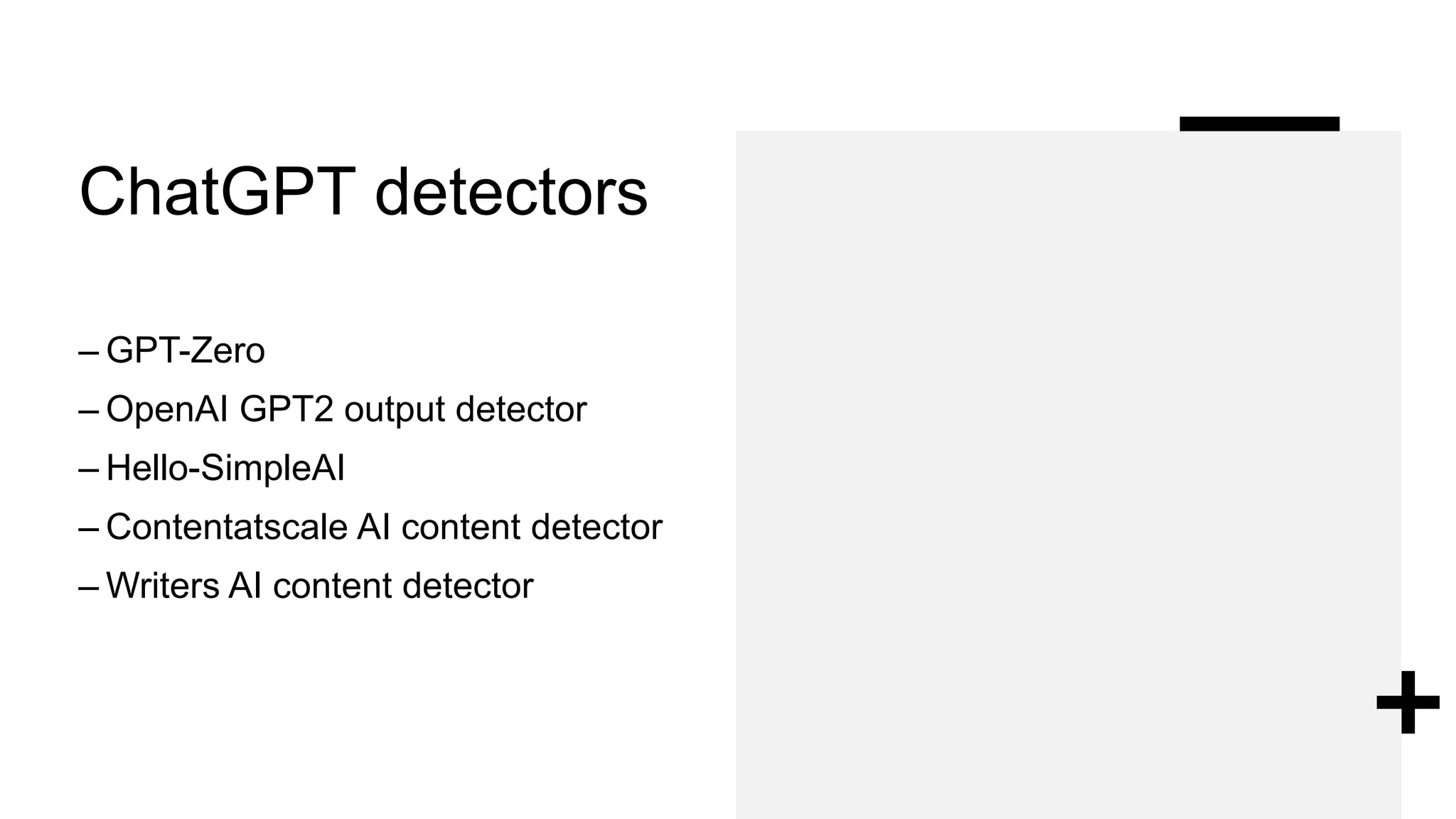 ChatGPT detectors
– GPT-Zero
– OpenAI GPT2 output detector
– Hello-SimpleAI
– Contentatscale AI content detector
– Writers AI content detector
 