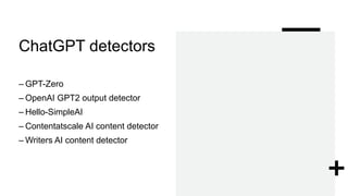 ChatGPT detectors
– GPT-Zero
– OpenAI GPT2 output detector
– Hello-SimpleAI
– Contentatscale AI content detector
– Writers AI content detector
 
