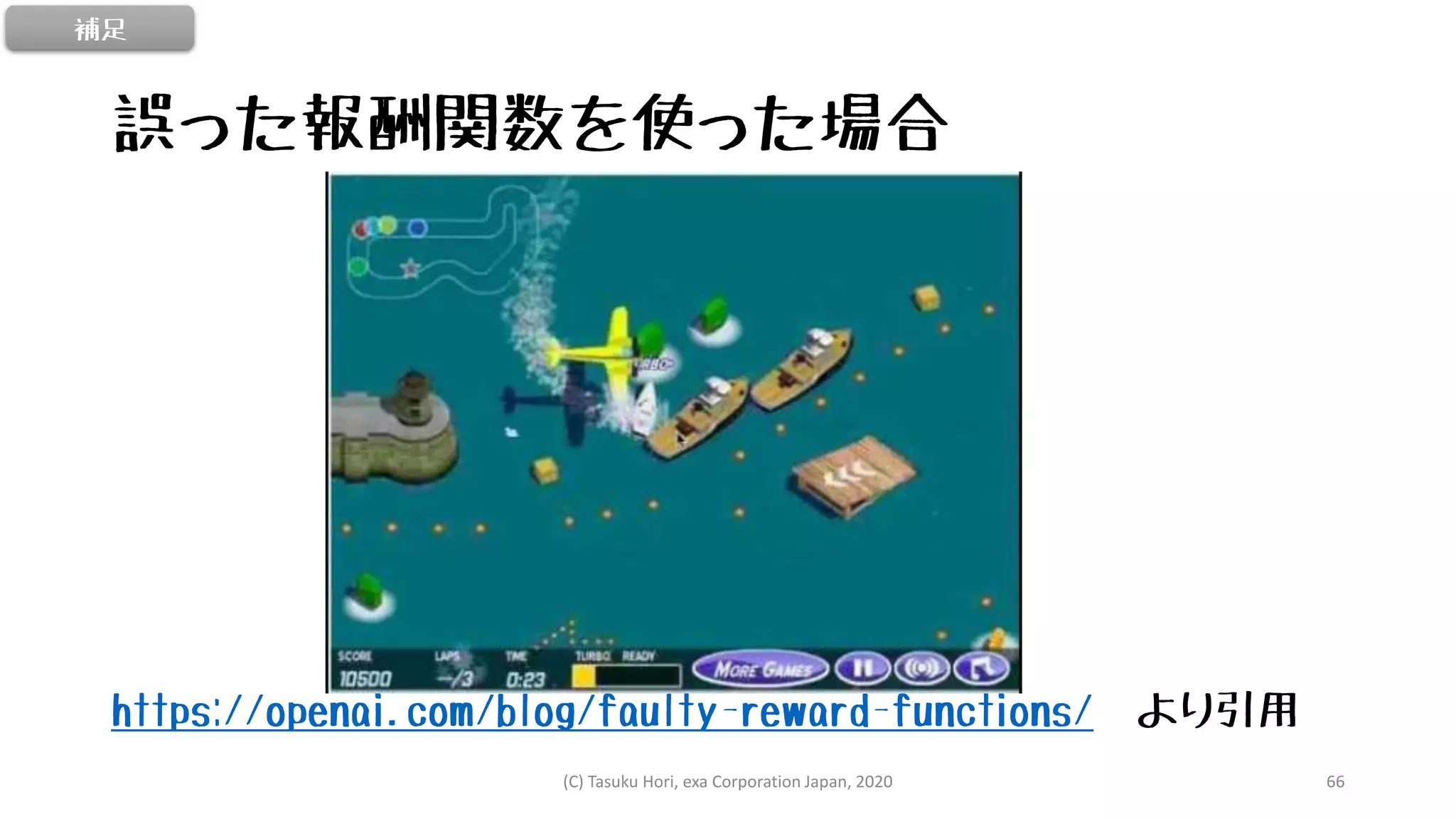 誤った報酬関数を使った場合
https://openai.com/blog/faulty-reward-functions/ より引用
補足
(C) Tasuku Hori, exa Corporation Japan, 2020 66
 